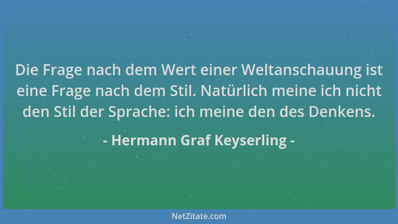 Hermann Graf Keyserling - Die Frage nach dem Wert einer Weltanschauung ist eine Frage nach dem Stil. Natürlich meine ich ni...