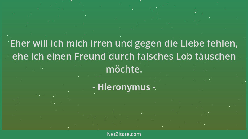 Hieronymus - Eher will ich mich irren und gegen die Liebe fehlen, ehe ich einen Freund durch falsches Lob täuschen möchte....