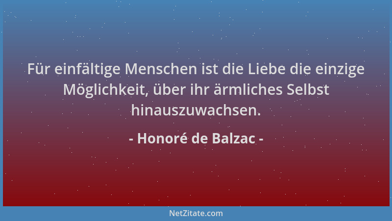 Honoré de Balzac - Für einfältige Menschen ist die Liebe die einzige Möglichkeit, über ihr ärmliches Selbst hinauszuwachsen...