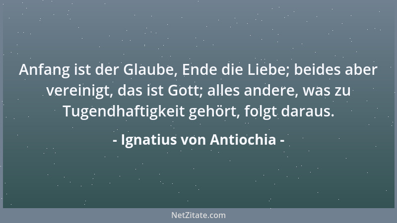 Ignatius von Antiochia - Anfang ist der Glaube, Ende die Liebe; beides aber vereinigt, das ist Gott; alles andere, was zu T...