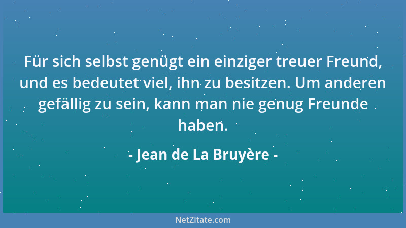 Jean de La Bruyère - Für sich selbst genügt ein einziger treuer Freund, und es bedeutet viel, ihn zu besitzen. Um anderen g...