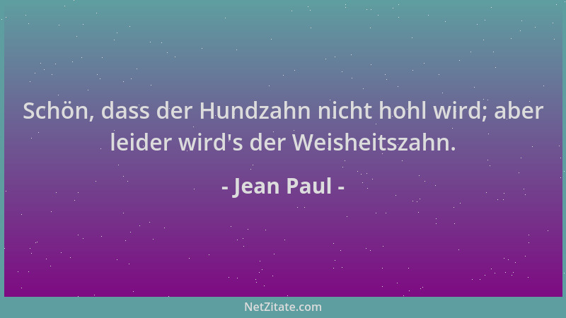 Jean Paul - Schön, dass der Hundzahn nicht hohl wird; aber leider wird 's der Weisheitszahn....