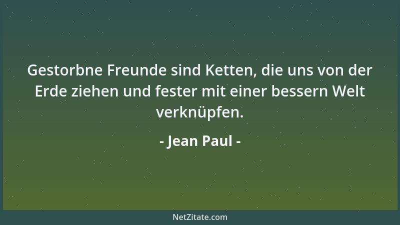 Jean Paul - Gestorbne Freunde sind Ketten, die uns von der Erde ziehen und fester mit einer bessern Welt verknüpfen....