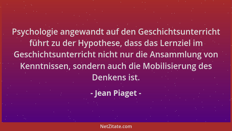 Jean Piaget - Psychologie angewandt auf den Geschichtsunterricht führt zu der Hypothese, dass das Lernziel im Geschichtsunt...