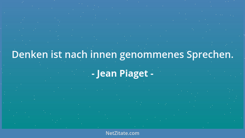 Jean Piaget - Denken ist nach innen genommenes Sprechen....