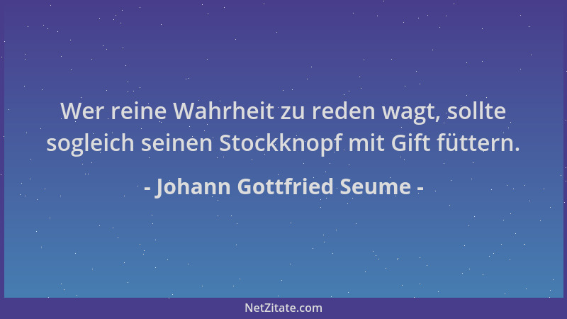 Johann Gottfried Seume - Wer reine Wahrheit zu reden wagt, sollte sogleich seinen Stockknopf mit Gift füttern....