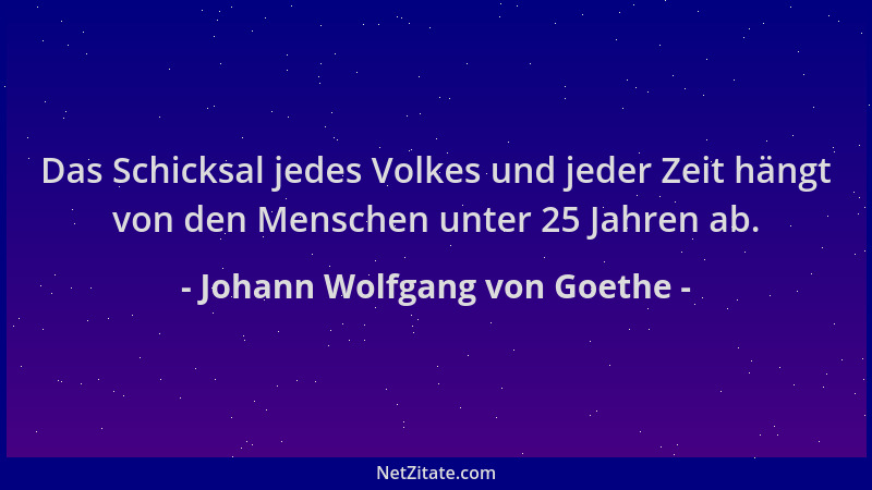 Johann Wolfgang von Goethe - Das Schicksal jedes Volkes und jeder Zeit hängt von den Menschen unter 25 Jahren ab....