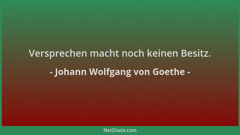 Johann Wolfgang von Goethe - Versprechen macht noch keinen Besitz....
