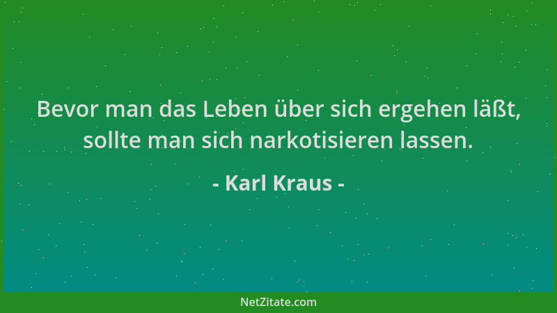 Karl Kraus - Bevor man das Leben über sich ergehen läßt, sollte man sich narkotisieren lassen....