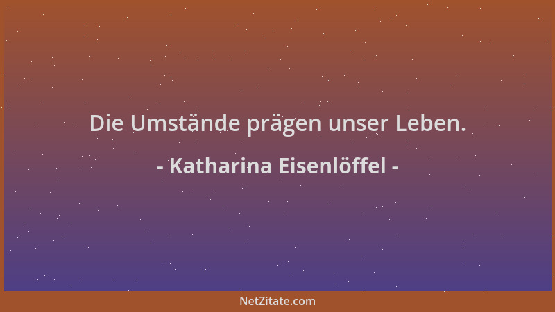 Katharina Eisenlöffel - Die Umstände prägen unser Leben....