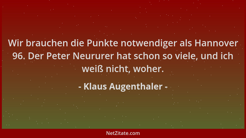 Klaus Augenthaler - Wir brauchen die Punkte notwendiger als Hannover 96. Der Peter Neururer hat schon so viele, und ich wei...