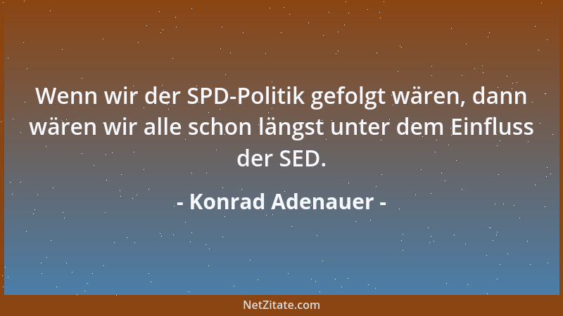 Konrad Adenauer - Wenn wir der SPD-Politik gefolgt wären, dann wären wir alle schon längst unter dem Einfluss der SED....