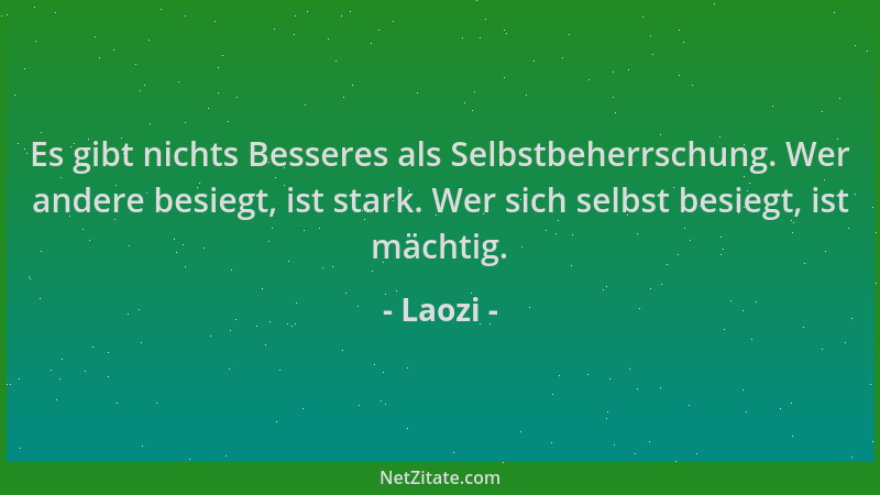Laozi - Es gibt nichts Besseres als Selbstbeherrschung. Wer andere besiegt, ist stark. Wer sich selbst besiegt, ist mächtig...