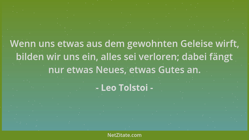 Leo Tolstoi - Wenn uns etwas aus dem gewohnten Geleise wirft, bilden wir uns ein, alles sei verloren; dabei fängt nur etwas...