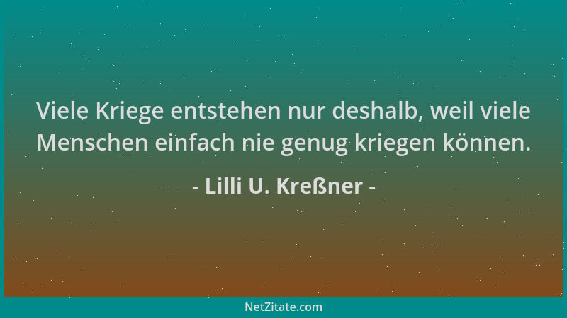 Lilli U. Kreßner - Viele Kriege entstehen nur deshalb, weil viele Menschen einfach nie genug kriegen können....