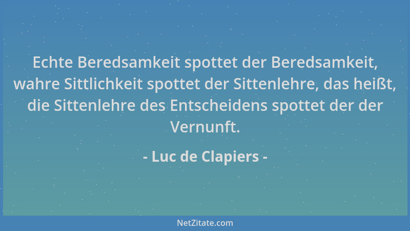 Luc de Clapiers - Echte Beredsamkeit spottet der Beredsamkeit, wahre Sittlichkeit spottet der Sittenlehre, das heißt, die S...