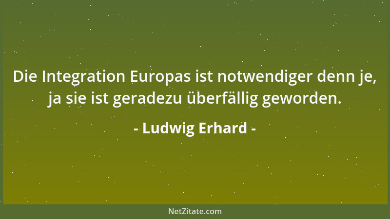 Ludwig Erhard - Die Integration Europas ist notwendiger denn je, ja sie ist geradezu überfällig geworden....
