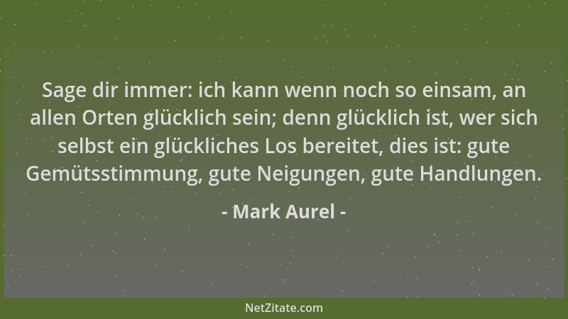 Mark Aurel - Sage dir immer: ich kann wenn noch so einsam, an allen Orten glücklich sein; denn glücklich ist, wer sich selb...