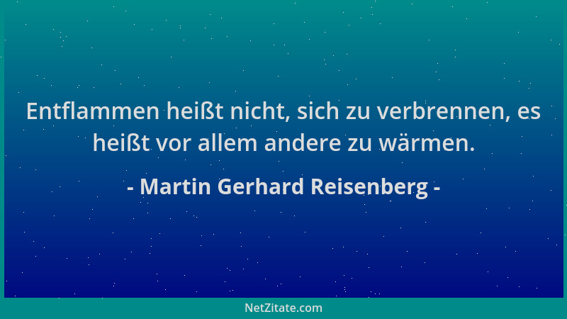 Martin Gerhard Reisenberg - Entflammen heißt nicht, sich zu verbrennen, es heißt vor allem andere zu wärmen....