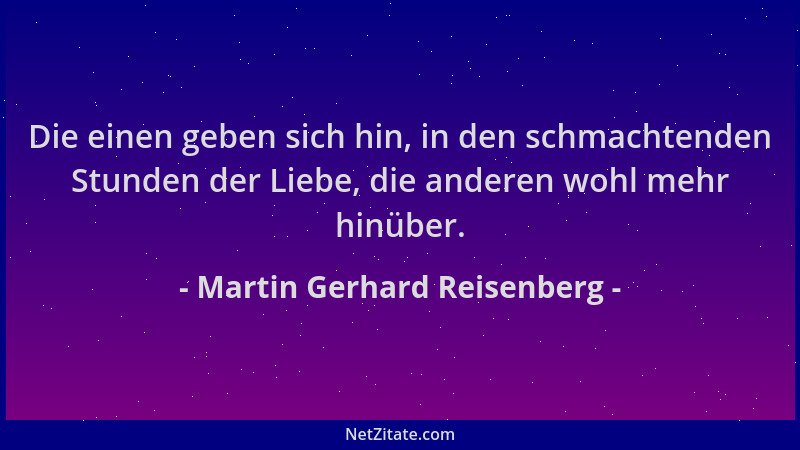 Martin Gerhard Reisenberg - Die einen geben sich hin, in den schmachtenden Stunden der Liebe, die anderen wohl mehr hinüber...