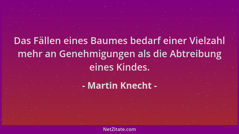 Martin Knecht - Das Fällen eines Baumes bedarf einer Vielzahl mehr an Genehmigungen als die Abtreibung eines Kindes....