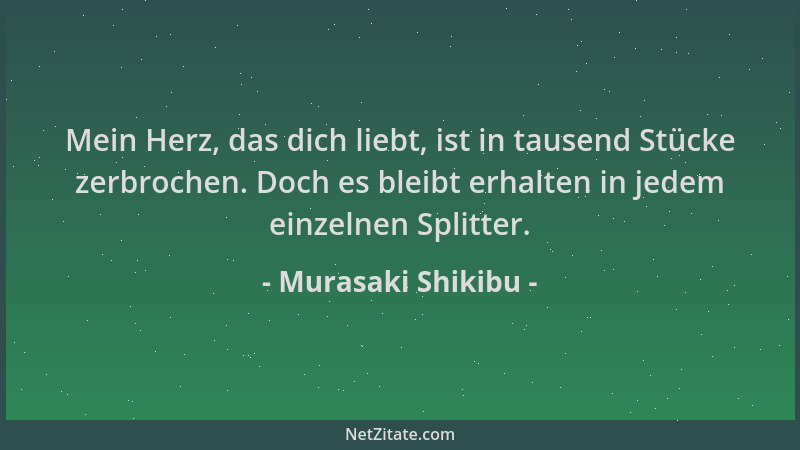 Murasaki Shikibu - Mein Herz, das dich liebt, ist in tausend Stücke zerbrochen. Doch es bleibt erhalten in jedem einzelnen...