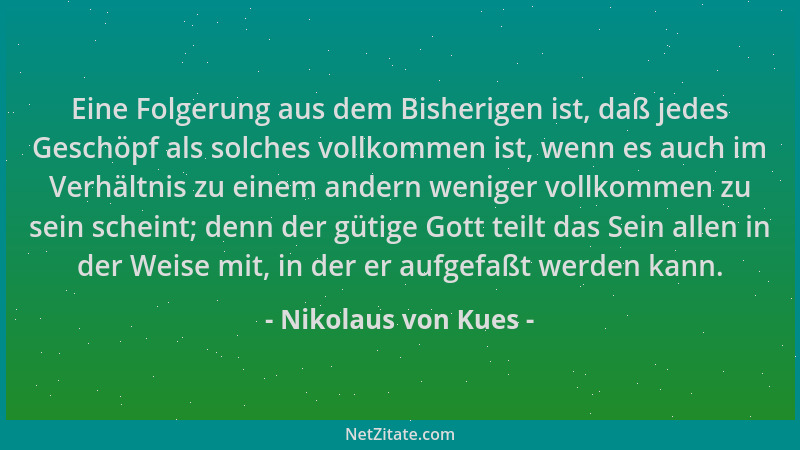 Nikolaus von Kues - Eine Folgerung aus dem Bisherigen ist, daß jedes Geschöpf als solches vollkommen ist, wenn es auch im V...