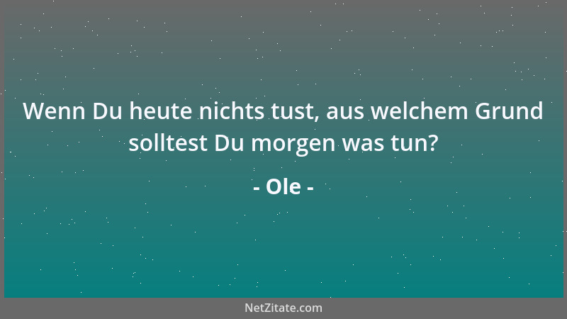 Ole - Wenn Du heute nichts tust, aus welchem Grund solltest Du morgen was tun?...