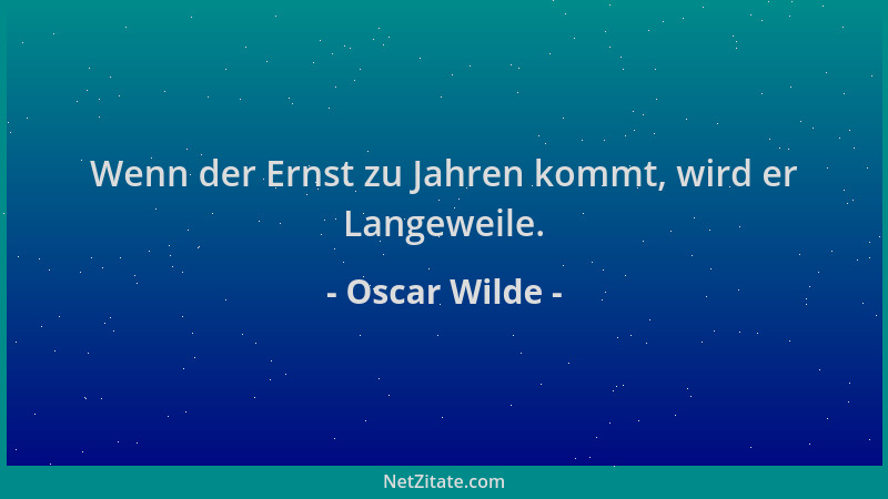 Oscar Wilde - Wenn der Ernst zu Jahren kommt, wird er Langeweile....