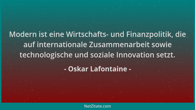 Oskar Lafontaine - Modern ist eine Wirtschafts- und Finanzpolitik, die auf internationale Zusammenarbeit sowie technologisc...