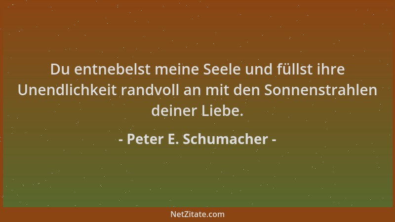 Peter E. Schumacher - Du entnebelst meine Seele und füllst ihre Unendlichkeit randvoll an mit den Sonnenstrahlen deiner Lie...