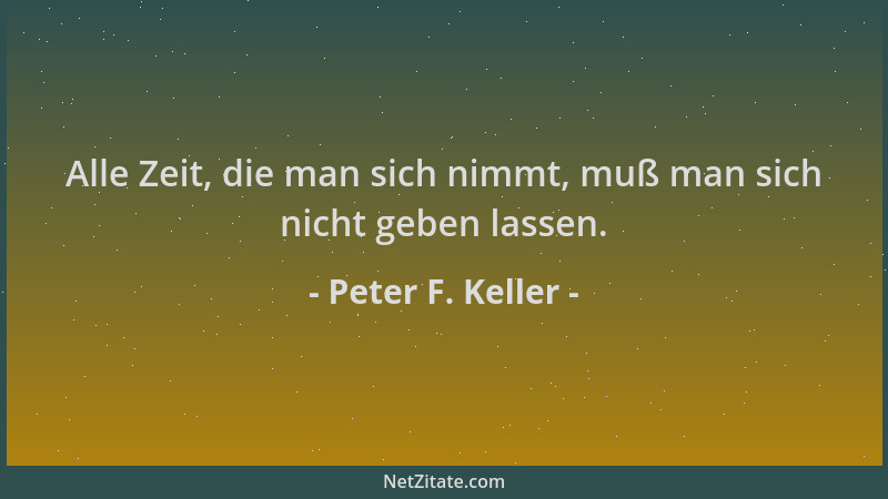 Peter F. Keller - Alle Zeit, die man sich nimmt, muß man sich nicht geben lassen....