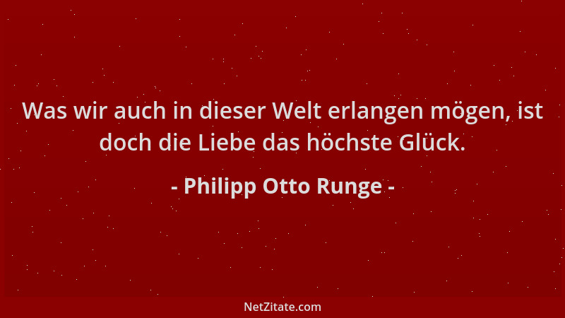 Philipp Otto Runge - Was wir auch in dieser Welt erlangen mögen, ist doch die Liebe das höchste Glück....