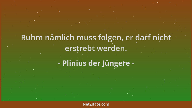 Plinius der Jüngere - Ruhm nämlich muss folgen, er darf nicht erstrebt werden....