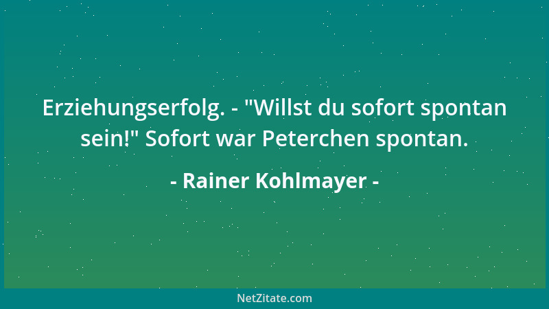 Rainer Kohlmayer - Erziehungserfolg. -  "Willst du sofort spontan sein! " Sofort war Peterchen spontan....