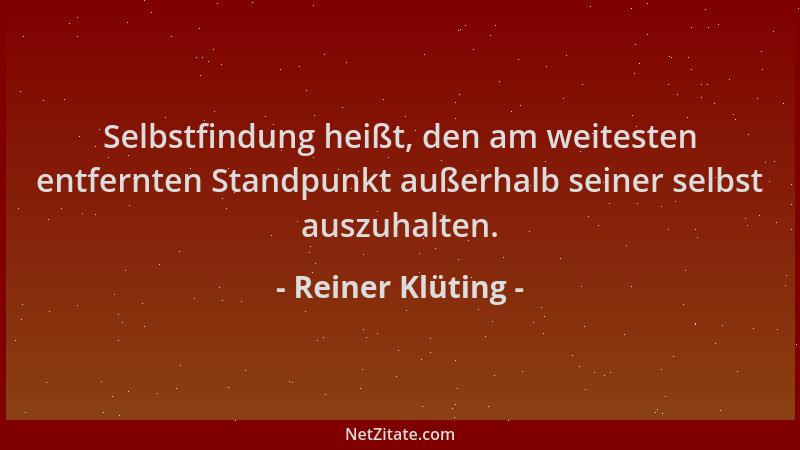Reiner Klüting - Selbstfindung heißt, den am weitesten entfernten Standpunkt außerhalb seiner selbst auszuhalten....