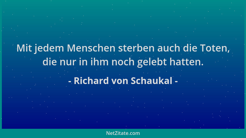 Richard von Schaukal - Mit jedem Menschen sterben auch die Toten, die nur in ihm noch gelebt hatten....