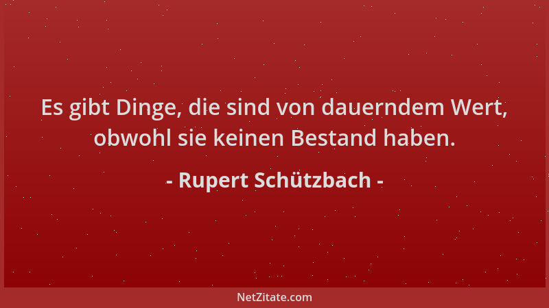 Rupert Schützbach - Es gibt Dinge, die sind von dauerndem Wert, obwohl sie keinen Bestand haben....