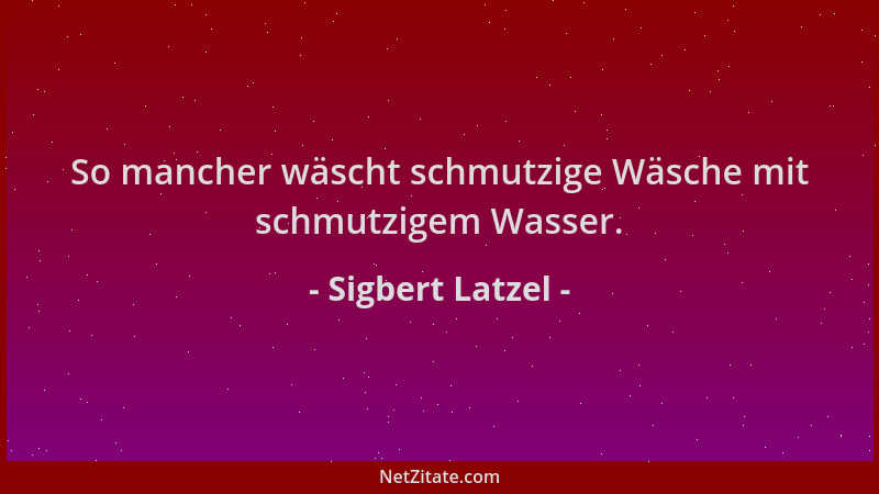 Sigbert Latzel - So mancher wäscht schmutzige Wäsche mit schmutzigem Wasser....