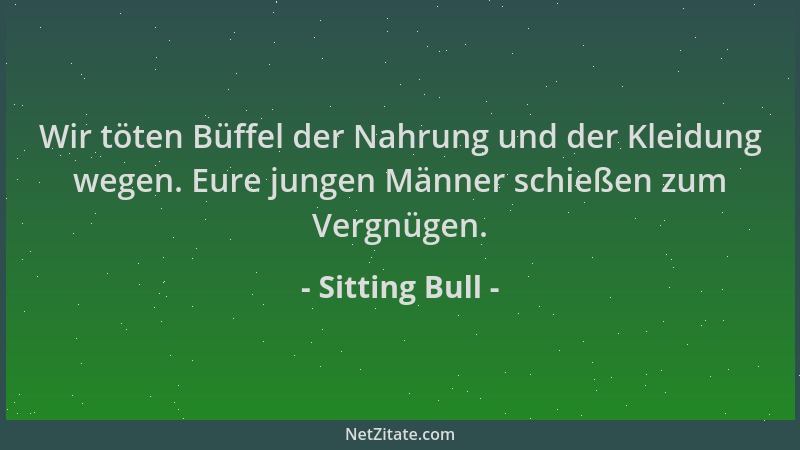 Sitting Bull - Wir töten Büffel der Nahrung und der Kleidung wegen. Eure jungen Männer schießen zum Vergnügen....