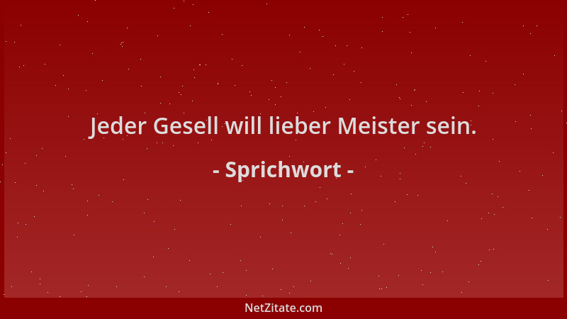 Sprichwort - Jeder Gesell will lieber Meister sein....