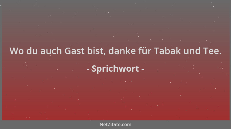 Sprichwort - Wo du auch Gast bist, danke für Tabak und Tee....