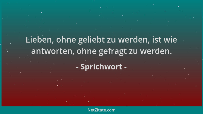 Sprichwort - Lieben, ohne geliebt zu werden, ist wie antworten, ohne gefragt zu werden....