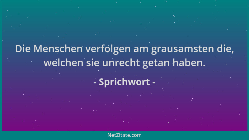 Sprichwort - Die Menschen verfolgen am grausamsten die, welchen sie unrecht getan haben....