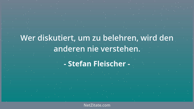 Stefan Fleischer - Wer diskutiert, um zu belehren, wird den anderen nie verstehen....