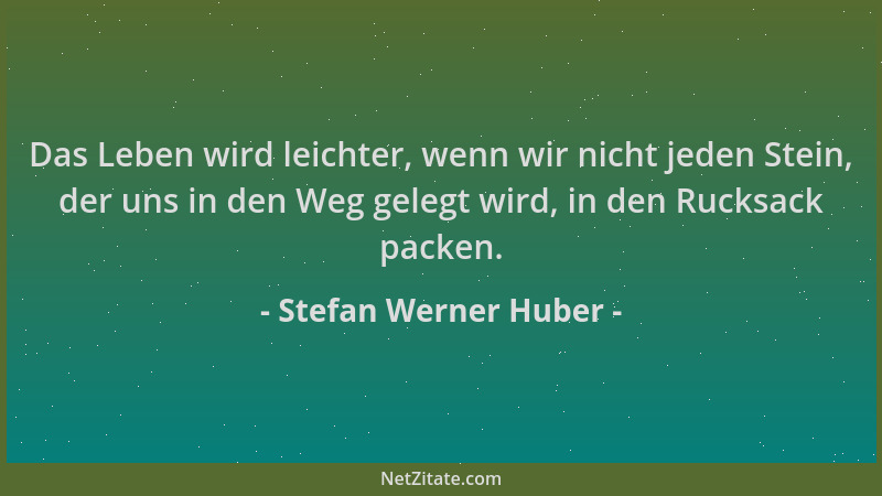 Stefan Werner Huber - Das Leben wird leichter, wenn wir nicht jeden Stein, der uns in den Weg gelegt wird, in den Rucksack...