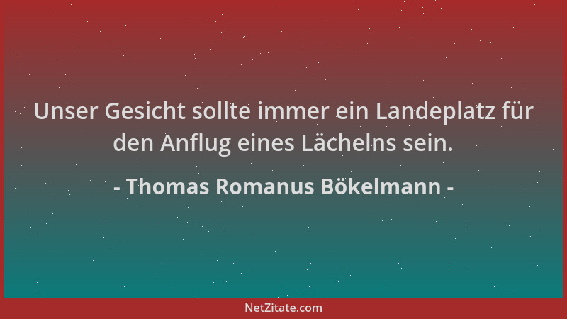 Thomas Romanus Bökelmann - Unser Gesicht sollte immer ein Landeplatz für den Anflug eines Lächelns sein....