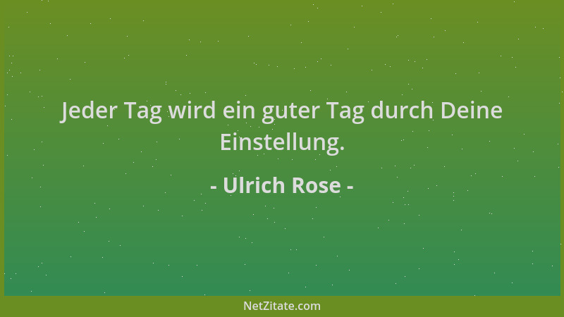 Ulrich Rose - Jeder Tag wird ein guter Tag durch Deine Einstellung....
