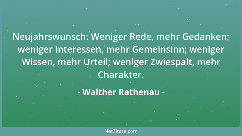 Walther Rathenau - Neujahrswunsch: Weniger Rede, mehr Gedanken; weniger Interessen, mehr Gemeinsinn; weniger Wissen, mehr U...