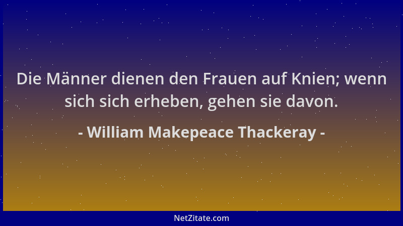 William Makepeace Thackeray - Die Männer dienen den Frauen auf Knien; wenn sich sich erheben, gehen sie davon....